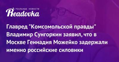 Главред «Комсомольской правды» Владимир Сунгоркин заявил, что в Москве Геннадия Можейко задержали именно российские силовики