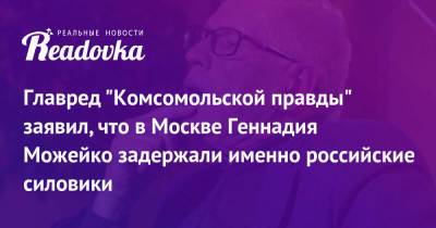 Главред «Комсомольской правды» заявил, что в Москве Геннадия Можейко задержали именно российские силовики