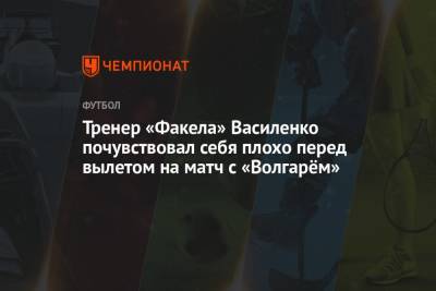 Тренер «Факела» Василенко почувствовал себя плохо перед вылетом на матч с «Волгарём»