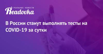 В России станут выполнять тесты на COVID-19 за сутки