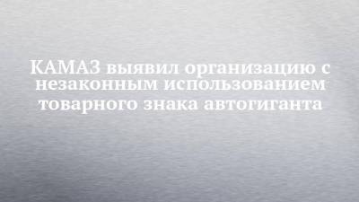 КАМАЗ выявил организацию с незаконным использованием товарного знака автогиганта