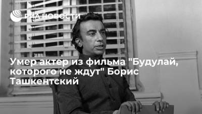 Актер из фильма "Будулай, которого не ждут" Борис Ташкентский умер в возрасте 84 лет