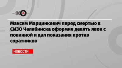 Максим Марцинкевич перед смертью в СИЗО Челябинска оформил девять явок с повинной и дал показания против соратников