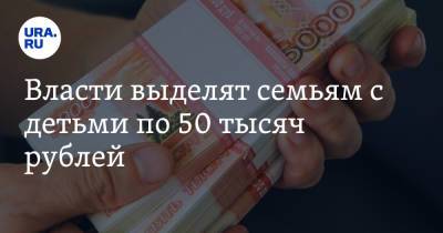 Власти выделят семьям с детьми по 50 тысяч рублей