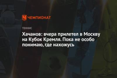 Хачанов: вчера прилетел в Москву на Кубок Кремля. Пока не особо понимаю, где нахожусь