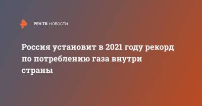 Россия установит в 2021 году рекорд по потреблению газа внутри страны