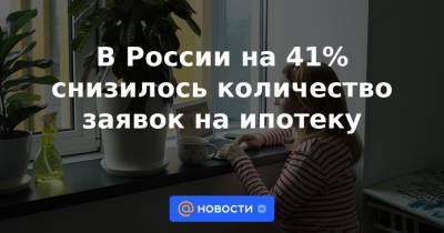 В России на 41% снизилось количество заявок на ипотеку