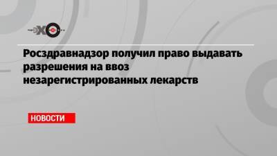 Росздравнадзор получил право выдавать разрешения на ввоз незарегистрированных лекарств