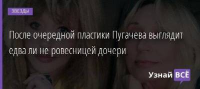 После очередной пластики Пугачева выглядит едва ли не ровесницей дочери