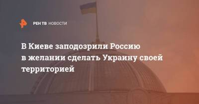В Киеве заподозрили Россию в желании сделать Украину своей территорией