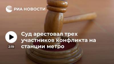 Суд арестовал трех участников конфликта на станции метро "Текстильщики" до 15 декабря
