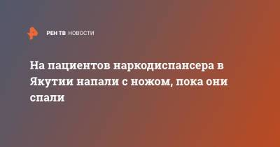 На пациентов наркодиспансера в Якутии напали с ножом, пока они спали - ren.tv - Россия - респ. Саха
