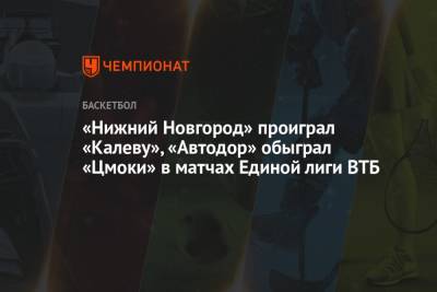 «Нижний Новгород» проиграл «Калеву», «Автодор» обыграл «Цмоки» в матчах Единой лиги ВТБ