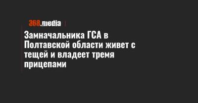 Замначальника ГСА в Полтавской области живет с тещей и владеет тремя прицепами