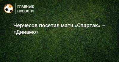 Черчесов посетил матч «Спартак» – «Динамо»