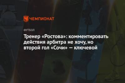 Тренер «Ростова»: комментировать действия арбитра не хочу, но второй гол «Сочи» — ключевой