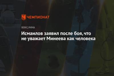 Исмаилов заявил после боя, что не уважает Минеева как человека