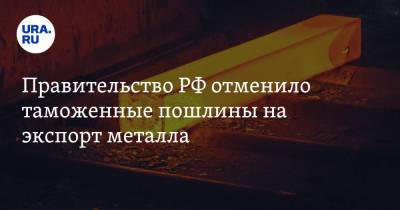 Правительство РФ отменило таможенные пошлины на экспорт металла