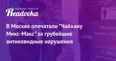 В Москве опечатали «Чайхану Микс-Макс» за грубейшие антиковидные нарушения