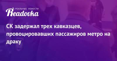 СК задержал трех кавказцев, провоцировавших пассажиров метро на драку