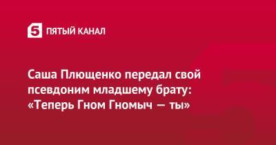 Саша Плющенко передал свой псевдоним младшему брату: «Теперь Гном Гномыч — ты»