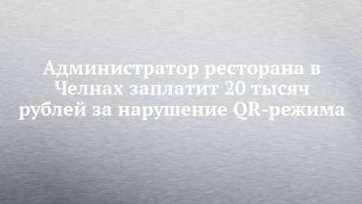 Администратор ресторана в Челнах заплатит 20 тысяч рублей за нарушение QR-режима