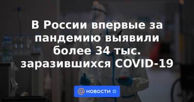 В России впервые за пандемию выявили более 34 тыс. заразившихся COVID-19