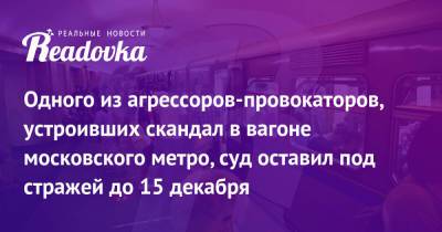Одного из агрессоров-провокаторов, устроивших скандал в вагоне московского метро, суд оставил под стражей до 15 декабря