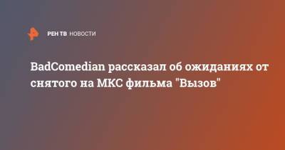 BadComedian рассказал об ожиданиях от снятого на МКС фильма "Вызов"