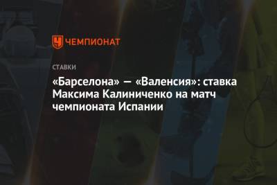 «Барселона» — «Валенсия»: ставка Максима Калиниченко на матч чемпионата Испании