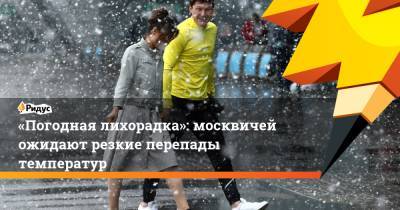 «Погодная лихорадка»: москвичей ожидают резкие перепады температур