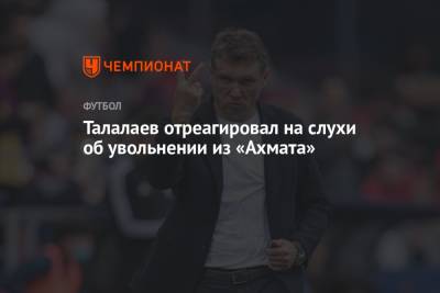 Талалаев отреагировал на слухи об увольнении из «Ахмата»