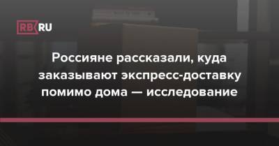 Россияне рассказали, куда заказывают экспресс-доставку помимо дома — исследование