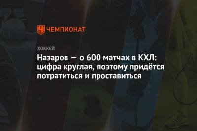 Назаров — о 600 матчах в КХЛ: цифра круглая, поэтому придётся потратиться и проставиться
