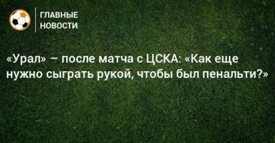 «Урал» – после матча с ЦСКА: «Как еще нужно сыграть рукой, чтобы был пенальти?»