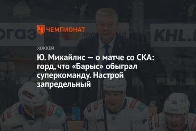 Юрий Михайлис - Ю. Михайлис — о матче со СКА: горд, что «Барыс» обыграл суперкоманду. Настрой запредельный - championat.com