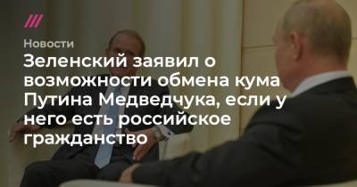 Зеленский заявил о возможности обмена кума Путина Медведчука, если у него есть российское гражданство