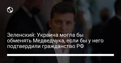 Зеленский: Украина могла бы обменять Медведчука, если бы у него подтвердили гражданство РФ