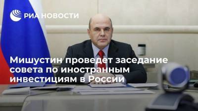 Мишустин проведет 35-е заседание совета по иностранным инвестициям в России