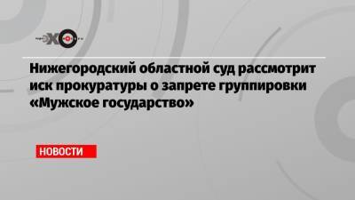 Нижегородский областной суд рассмотрит иск прокуратуры о запрете группировки «Мужское государство»