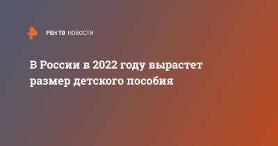 В России в 2022 году вырастет размер детского пособия