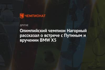 Олимпийский чемпион Нагорный рассказал о встрече с Путиным и вручении BMW X5