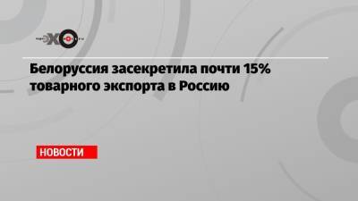 Белоруссия засекретила почти 15% товарного экспорта в Россию