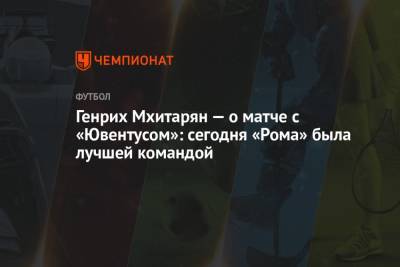 Генрих Мхитарян — о матче с «Ювентусом»: сегодня «Рома» была лучшей командой