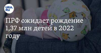 ПРФ ожидает рождение 1,37 млн детей в 2022 году