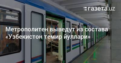 Метрополитен выведут из состава «Узбекистон темир йуллари»