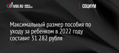Максимальный размер пособия по уходу за ребенком в 2022 году составит 31 282 рубля