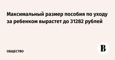 Максимальный размер пособия по уходу за ребенком вырастет до 31282 рублей