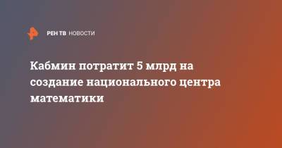 Кабмин потратит 5 млрд на создание национального центра математики - ren.tv - Россия - Нижегородская обл.