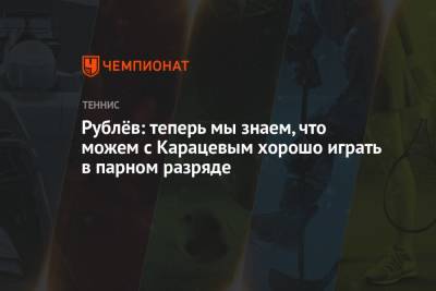 Рублёв: теперь мы знаем, что можем с Карацевым хорошо играть в парном разряде